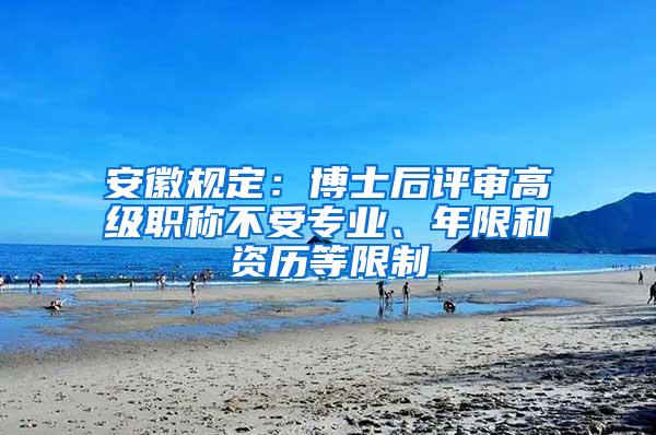 安徽规定：博士后评审高级职称不受专业、年限和资历等限制