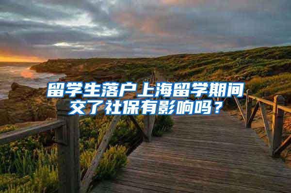 留学生落户上海留学期间交了社保有影响吗？