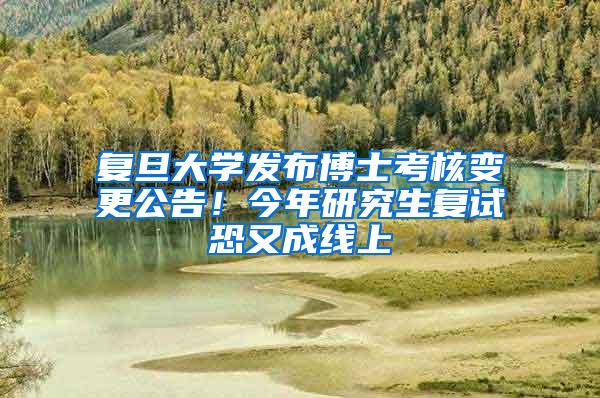 复旦大学发布博士考核变更公告！今年研究生复试恐又成线上