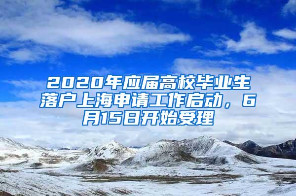 2020年应届高校毕业生落户上海申请工作启动，6月15日开始受理