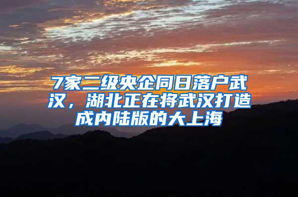7家二级央企同日落户武汉，湖北正在将武汉打造成内陆版的大上海