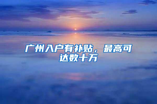 广州入户有补贴，最高可达数十万