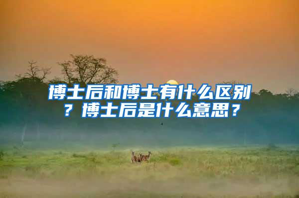 博士后和博士有什么区别？博士后是什么意思？