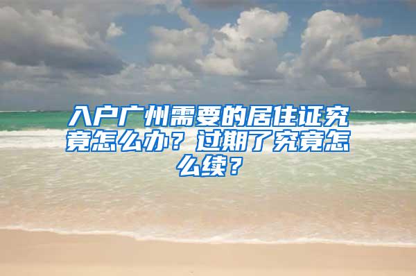 入户广州需要的居住证究竟怎么办？过期了究竟怎么续？
