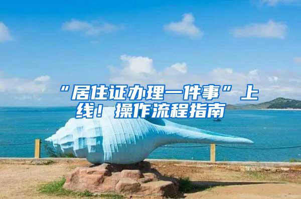 “居住证办理一件事”上线！操作流程指南→
