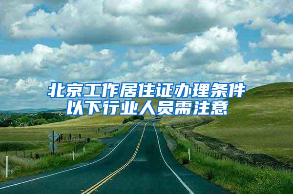 北京工作居住证办理条件以下行业人员需注意
