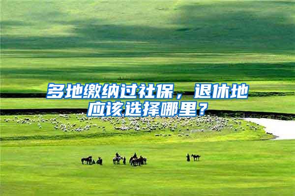 多地缴纳过社保，退休地应该选择哪里？