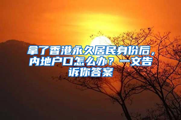 拿了香港永久居民身份后，内地户口怎么办？一文告诉你答案