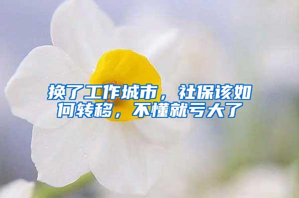 换了工作城市，社保该如何转移，不懂就亏大了