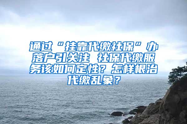 通过“挂靠代缴社保”办落户引关注 社保代缴服务该如何定性？怎样根治代缴乱象？