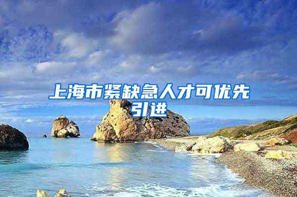 上海市紧缺急人才可优先引进
