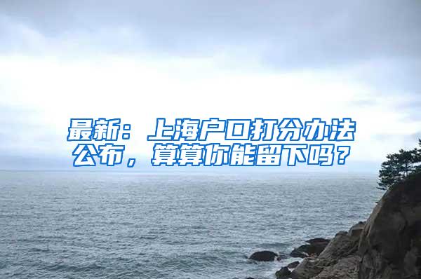 最新：上海户口打分办法公布，算算你能留下吗？