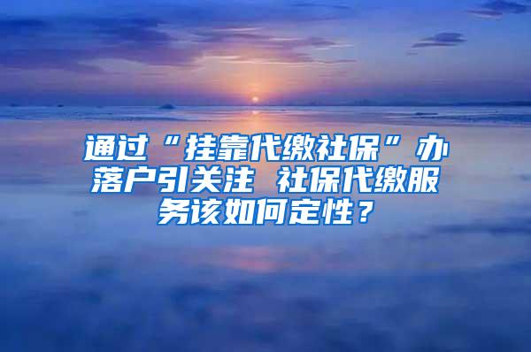 通过“挂靠代缴社保”办落户引关注 社保代缴服务该如何定性？