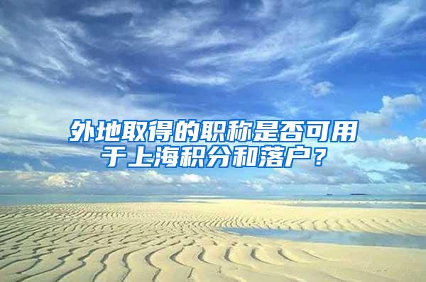 外地取得的职称是否可用于上海积分和落户？