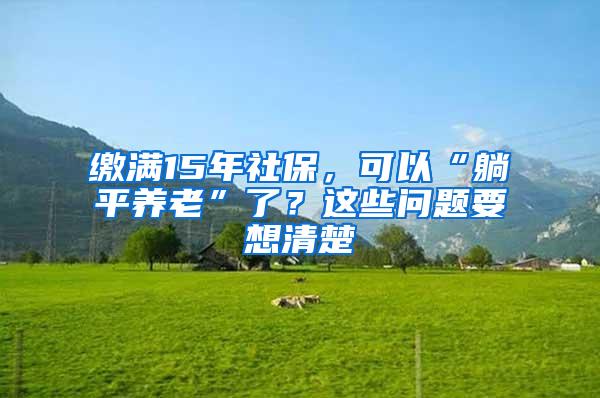 缴满15年社保，可以“躺平养老”了？这些问题要想清楚