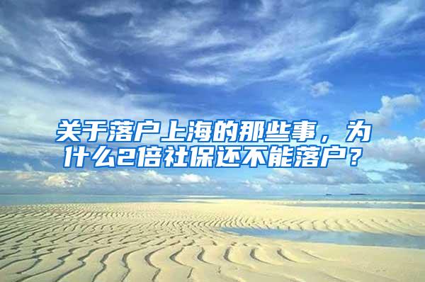 关于落户上海的那些事，为什么2倍社保还不能落户？