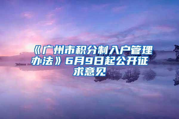 《广州市积分制入户管理办法》6月9日起公开征求意见