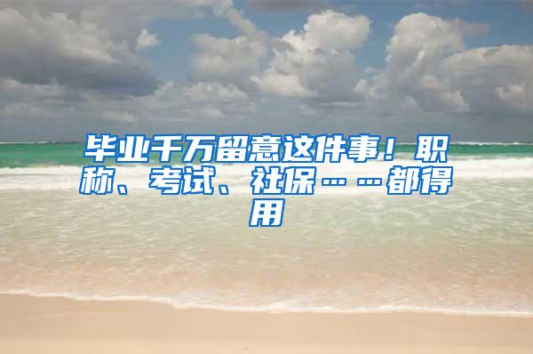 毕业千万留意这件事！职称、考试、社保……都得用