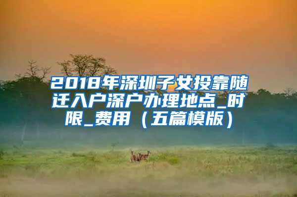 2018年深圳子女投靠随迁入户深户办理地点_时限_费用（五篇模版）