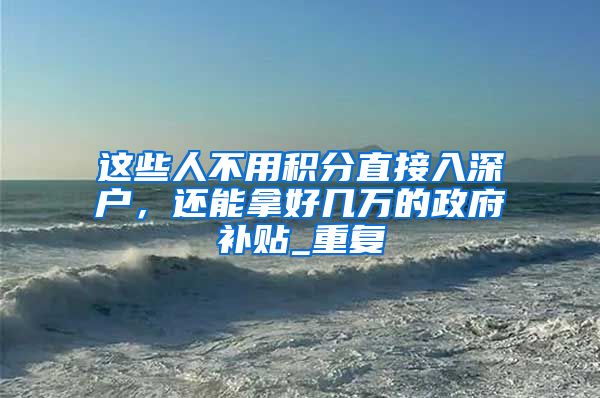 这些人不用积分直接入深户，还能拿好几万的政府补贴_重复