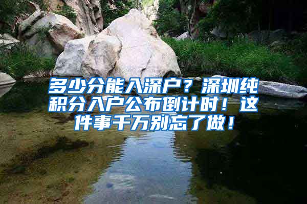 多少分能入深户？深圳纯积分入户公布倒计时！这件事千万别忘了做！