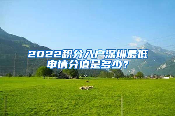 2022积分入户深圳最低申请分值是多少？
