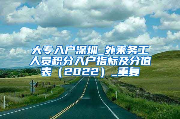 大专入户深圳_外来务工人员积分入户指标及分值表（2022）_重复