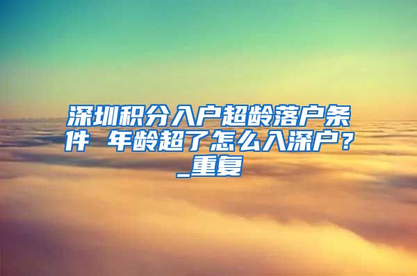 深圳积分入户超龄落户条件 年龄超了怎么入深户？_重复