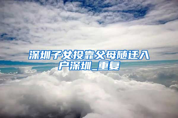 深圳子女投靠父母随迁入户深圳_重复