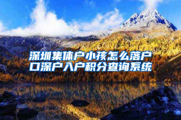 深圳集体户小孩怎么落户口深户入户积分查询系统