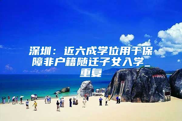 深圳：近六成学位用于保障非户籍随迁子女入学_重复