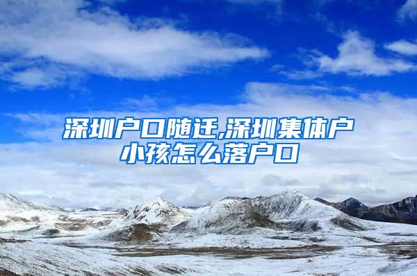 深圳户口随迁,深圳集体户小孩怎么落户口