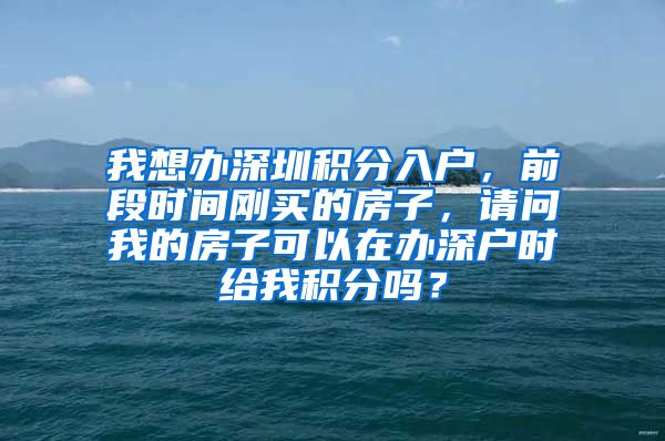 我想办深圳积分入户，前段时间刚买的房子，请问我的房子可以在办深户时给我积分吗？