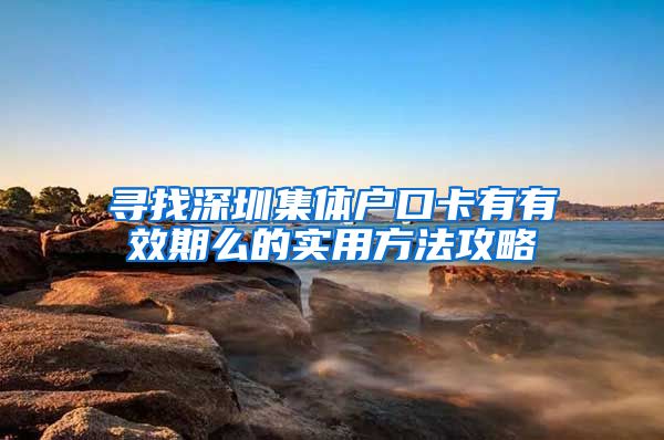 寻找深圳集体户口卡有有效期么的实用方法攻略