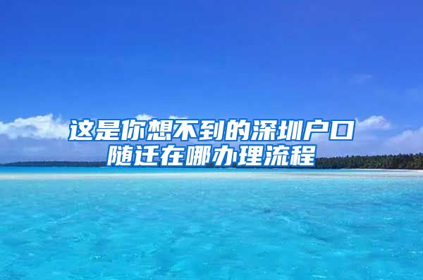 这是你想不到的深圳户口随迁在哪办理流程