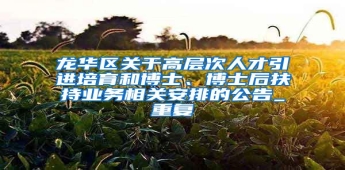 龙华区关于高层次人才引进培育和博士、博士后扶持业务相关安排的公告_重复