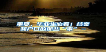 重要，毕业生必看！档案和户口的那些“事”…
