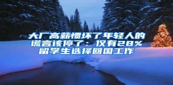大厂高薪惯坏了年轻人的谎言该停了：仅有28%留学生选择回国工作