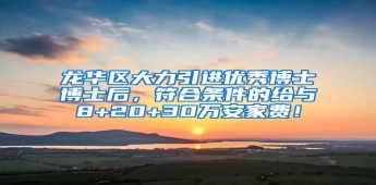 龙华区大力引进优秀博士博士后，符合条件的给与8+20+30万安家费！